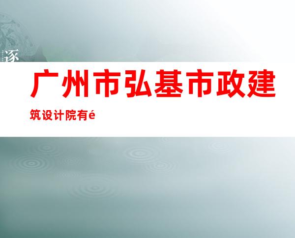广州市弘基市政建筑设计院有限公司甘肃分公司
