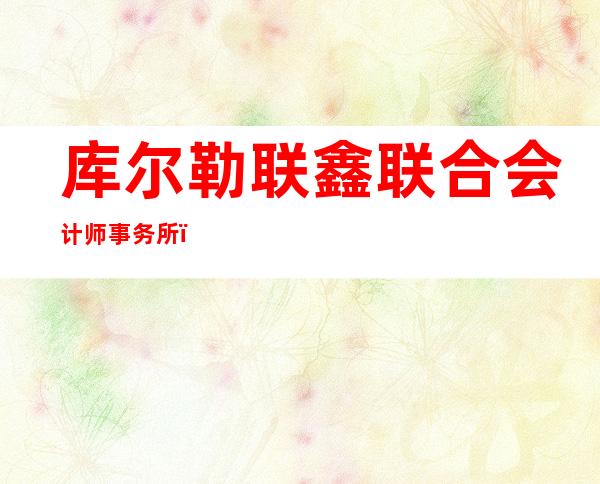 库尔勒联鑫联合会计师事务所（普通合伙）