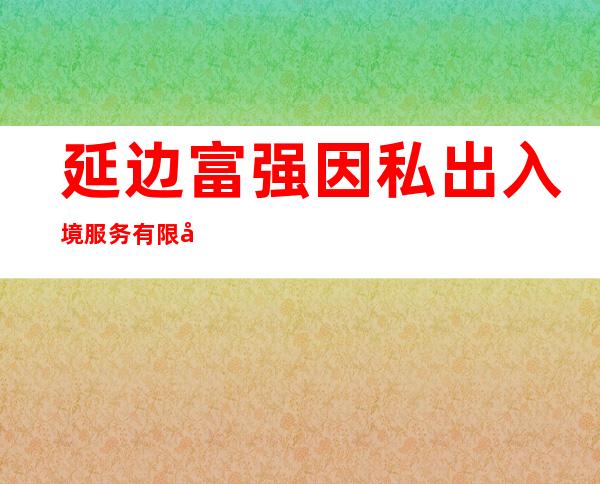 延边富强因私出入境服务有限公司