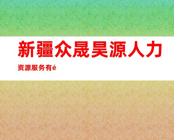新疆众晟昊源人力资源服务有限公司喀什分公司