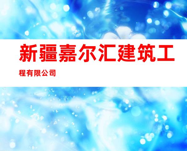 新疆嘉尔汇建筑工程有限公司