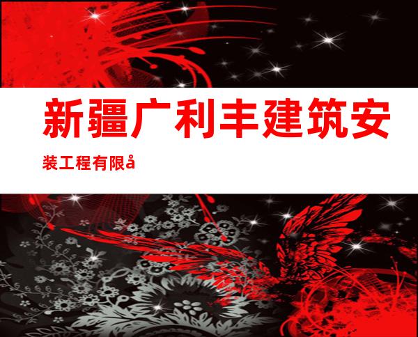 新疆广利丰建筑安装工程有限公司柯坪县分公司