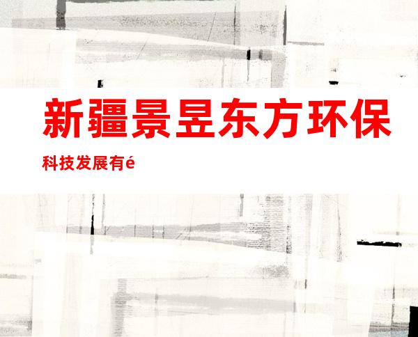 新疆景昱东方环保科技发展有限公司