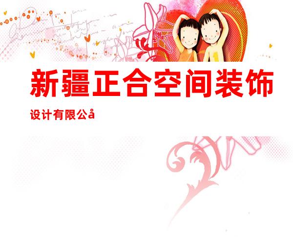 新疆正合空间装饰设计有限公司