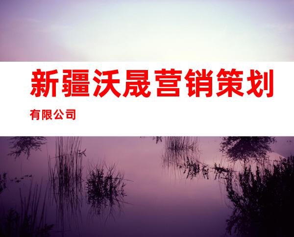 新疆沃晟营销策划有限公司
