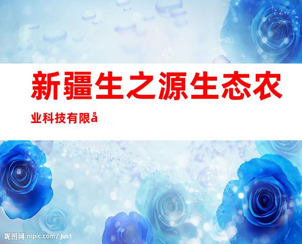 新疆生之源生态农业科技有限公司