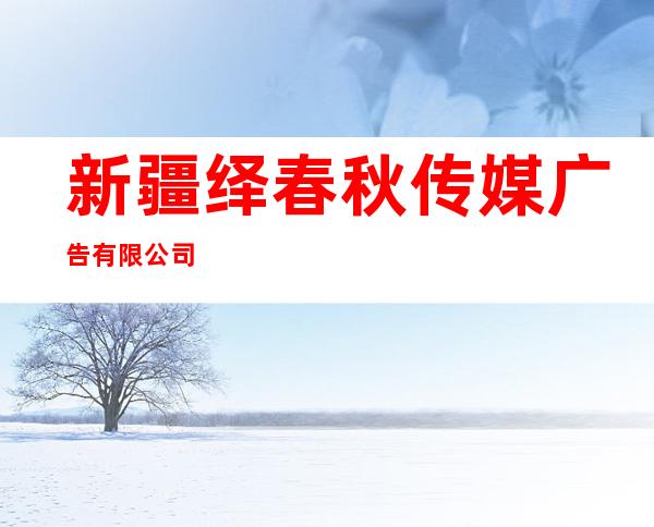 新疆绎春秋传媒广告有限公司