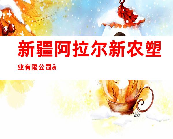 新疆阿拉尔新农塑业有限公司农膜分公司