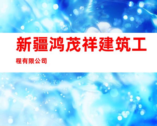 新疆鸿茂祥建筑工程有限公司