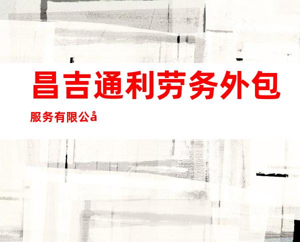 昌吉通利劳务外包服务有限公司