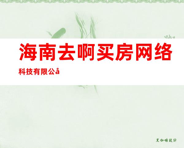 海南去啊买房网络科技有限公司