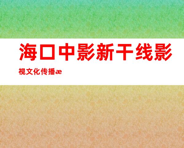 海口中影新干线影视文化传播有限公司