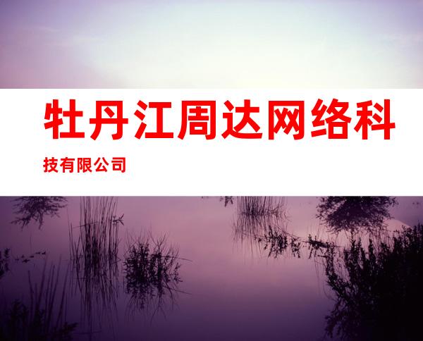 牡丹江周达网络科技有限公司