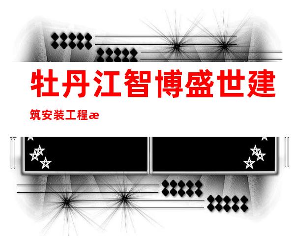 牡丹江智博盛世建筑安装工程有限公司