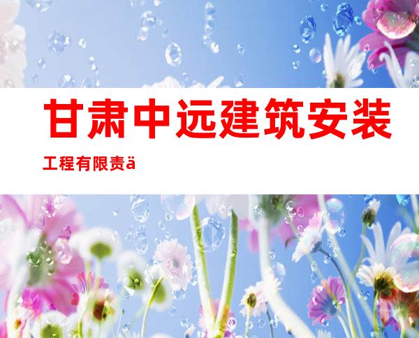 甘肃中远建筑安装工程有限责任公司