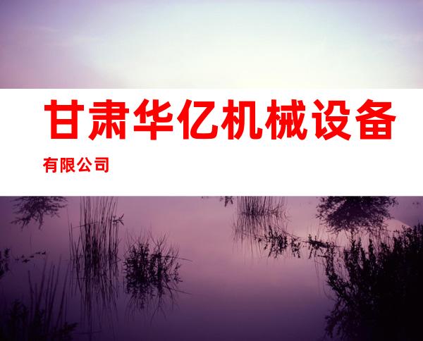甘肃华亿机械设备有限公司