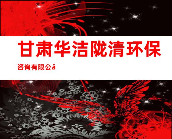 甘肃华洁陇清环保咨询有限公司