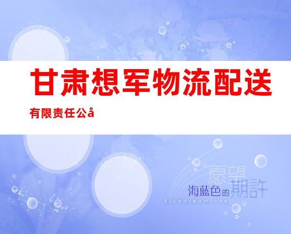 甘肃想军物流配送有限责任公司