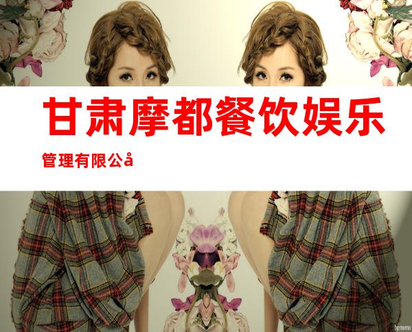 甘肃摩都餐饮娱乐管理有限公司