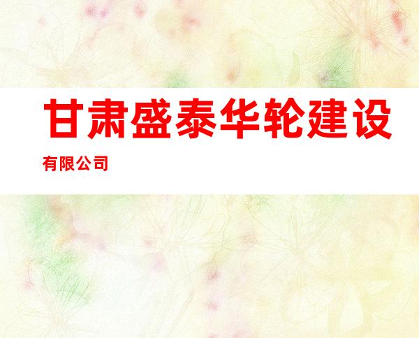 甘肃盛泰华轮建设有限公司