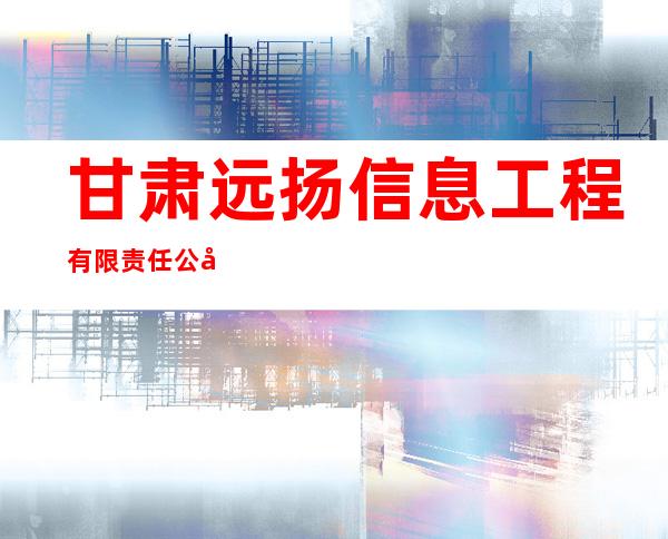 甘肃远扬信息工程有限责任公司