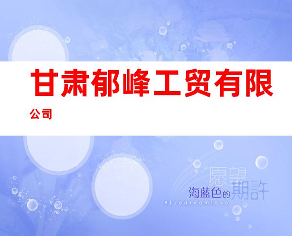 甘肃郁峰工贸有限公司