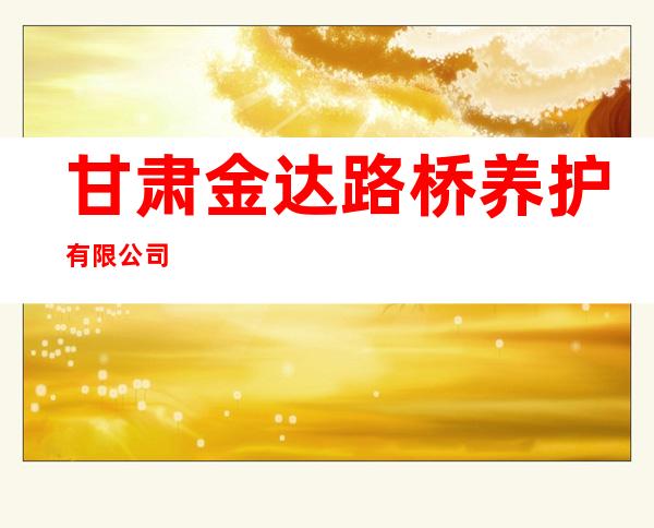甘肃金达路桥养护有限公司