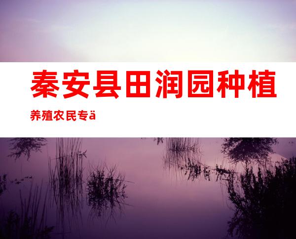 秦安县田润园种植养殖农民专业合作社