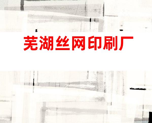 芜湖丝网印刷厂