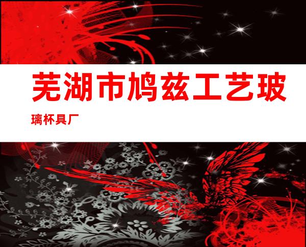 芜湖市鸠兹工艺玻璃杯具厂
