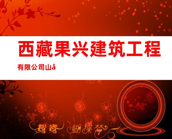 西藏果兴建筑工程有限公司山南分公司
