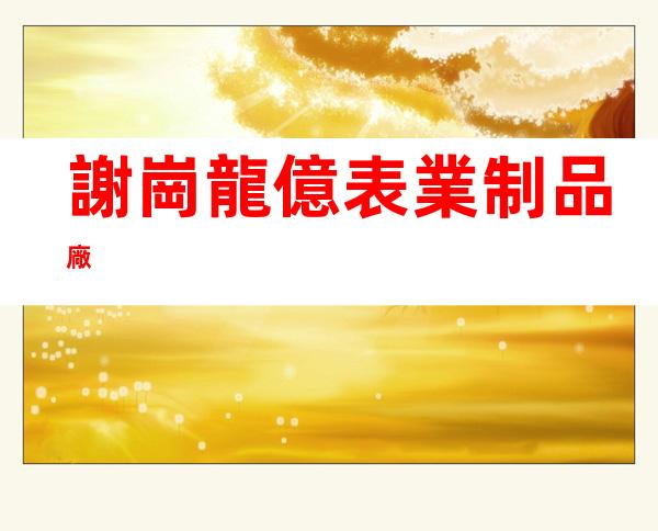 謝崗龍億表業制品廠