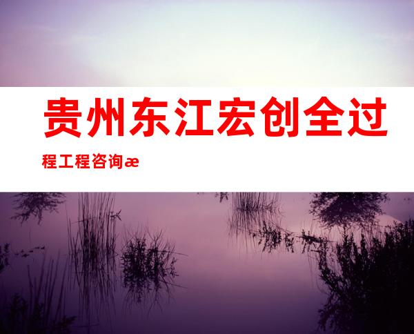 贵州东江宏创全过程工程咨询有限公司