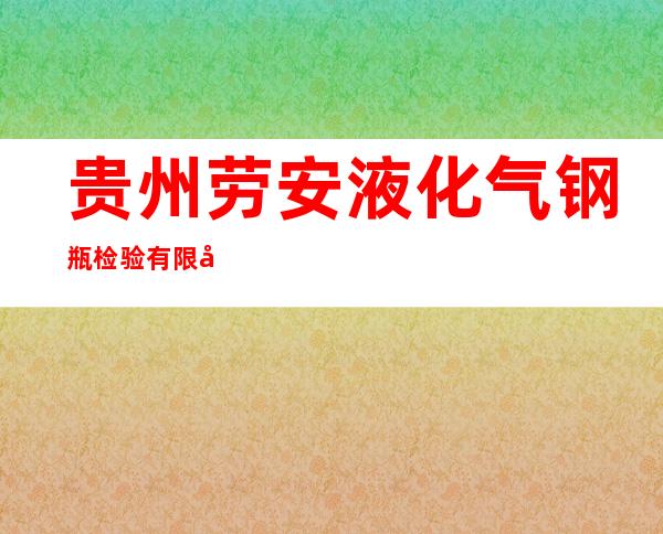 贵州劳安液化气钢瓶检验有限公司