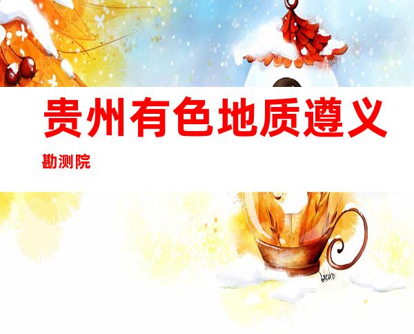 贵州有色地质遵义勘测院