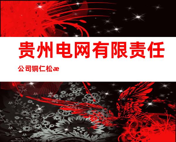 贵州电网有限责任公司铜仁松桃供电局