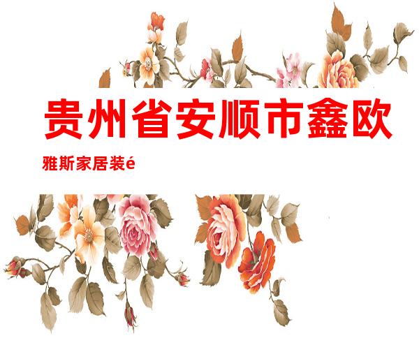 贵州省安顺市鑫欧雅斯家居装饰有限公司