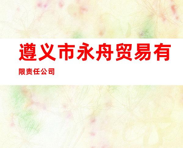 遵义市永舟贸易有限责任公司