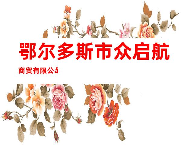 鄂尔多斯市众启航商贸有限公司