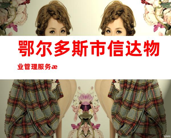 鄂尔多斯市信达物业管理服务有限责任公司