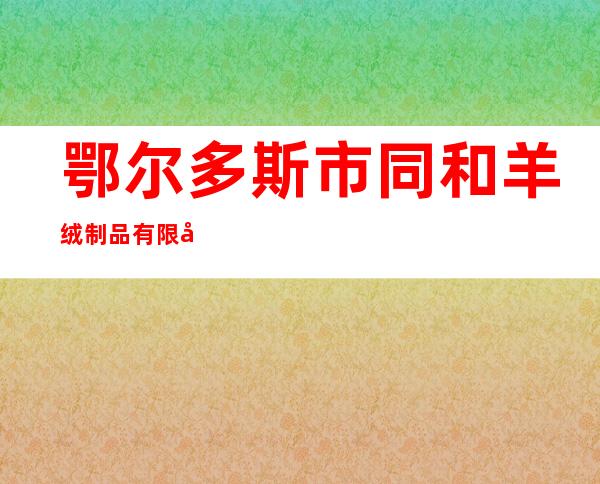鄂尔多斯市同和羊绒制品有限公司