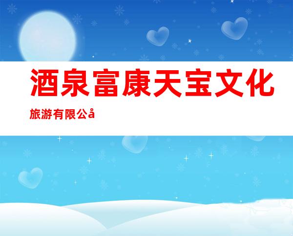酒泉富康天宝文化旅游有限公司