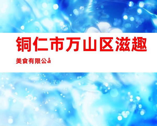 铜仁市万山区滋趣美食有限公司