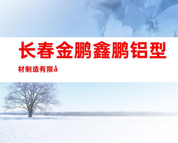 长春金鹏鑫鹏铝型材制造有限公司