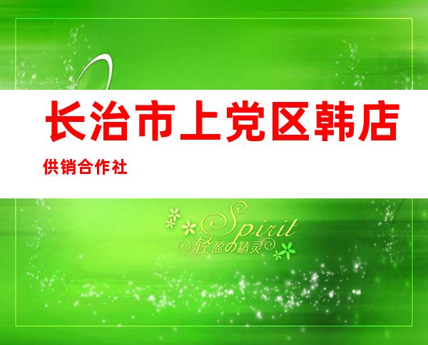 长治市上党区韩店供销合作社