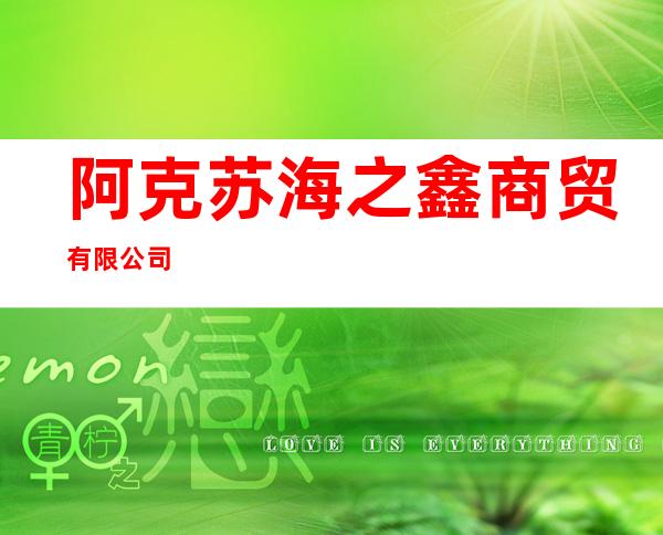 阿克苏海之鑫商贸有限公司