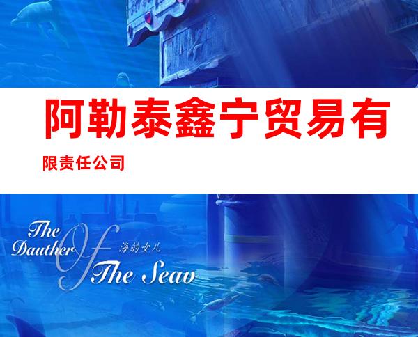 阿勒泰鑫宁贸易有限责任公司