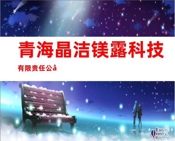 青海晶洁镁露科技有限责任公司