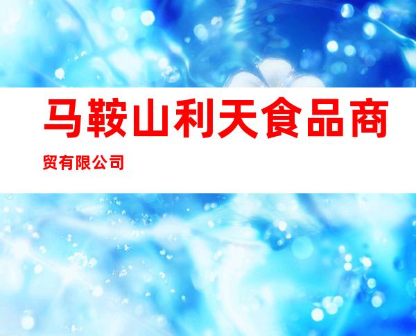马鞍山利天食品商贸有限公司