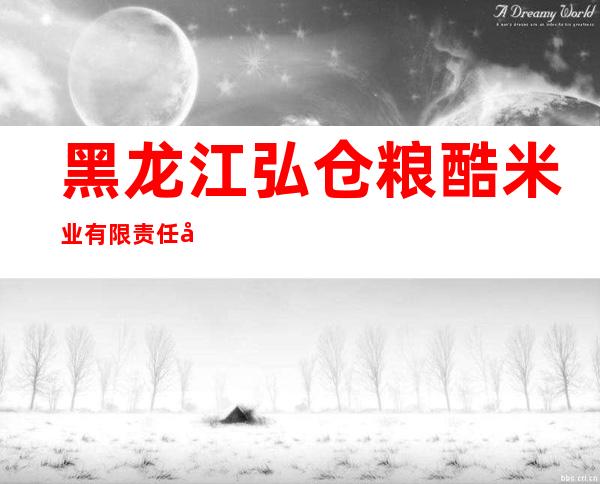 黑龙江弘仓粮酷米业有限责任公司